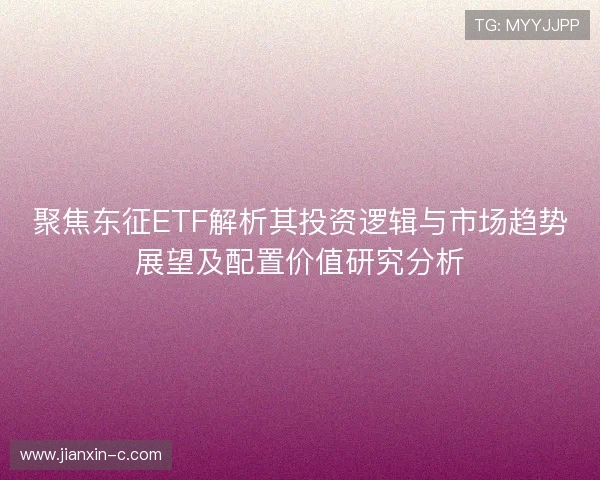 聚焦东征ETF解析其投资逻辑与市场趋势展望及配置价值研究分析