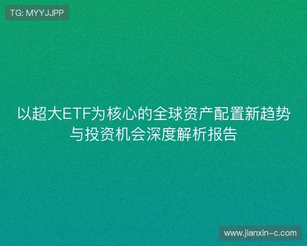 以超大ETF为核心的全球资产配置新趋势与投资机会深度解析报告 以超大ETF为核心的全球资产配置新趋势与投资机会深度解析报告